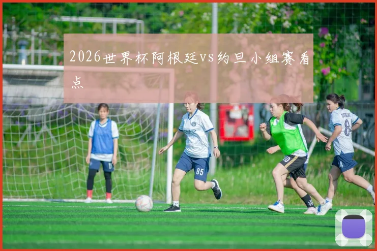 2026世界杯阿根廷vs约旦小组赛看点