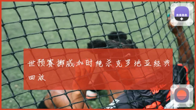 世预赛挪威加时绝杀克罗地亚经典回放